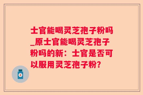 士官能喝灵芝孢子粉吗_原士官能喝灵芝孢子粉吗的新:士官是否可以服用灵芝孢子粉? 士官能喝灵芝孢子粉吗_原士官能喝灵芝孢子粉吗的新:士官是否可以服用灵芝孢子粉?