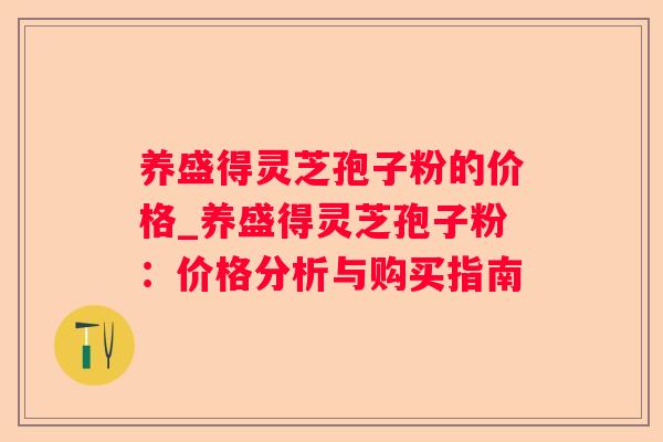 养盛得灵芝孢子粉的价格_养盛得灵芝孢子粉:价格分析与购买指南 养盛得灵芝孢子粉的价格_养盛得灵芝孢子粉:价格分析与购买指南