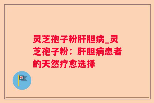 灵芝孢子粉胆_灵芝孢子粉:胆患者的天然疗愈选择 灵芝孢子粉胆_灵芝孢子粉:胆患者的天然疗愈选择