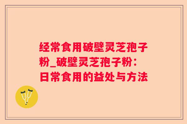 经常食用破壁灵芝孢子粉_破壁灵芝孢子粉:日常食用的益处与方法 经常食用破壁灵芝孢子粉_破壁灵芝孢子粉:日常食用的益处与方法