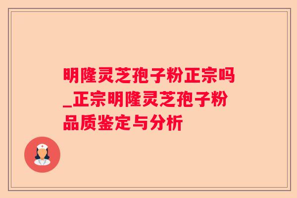 明隆灵芝孢子粉正宗吗_正宗明隆灵芝孢子粉品质鉴定与分析