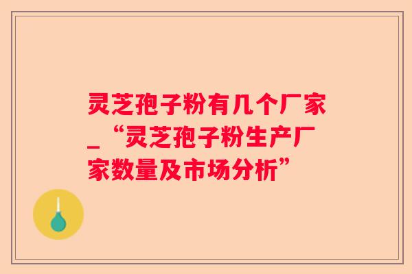 灵芝孢子粉有几个厂家_“灵芝孢子粉生产厂家数量及市场分析”