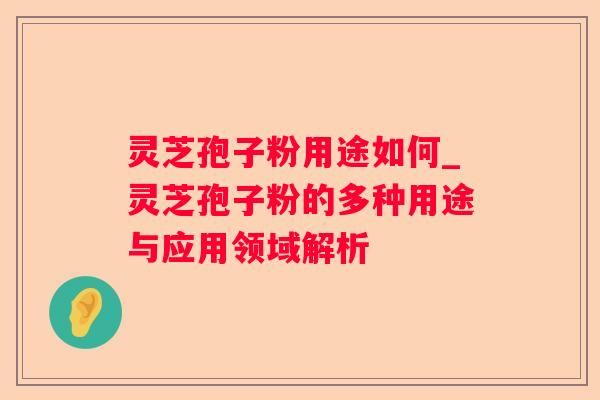 灵芝孢子粉用途如何_灵芝孢子粉的多种用途与应用领域解析 灵芝孢子粉用途如何_灵芝孢子粉的多种用途与应用领域解析