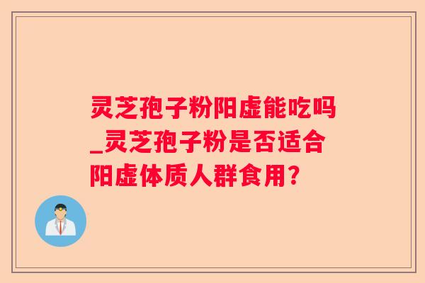 灵芝孢子粉阳虚能吃吗_灵芝孢子粉是否适合阳虚体质人群食用？