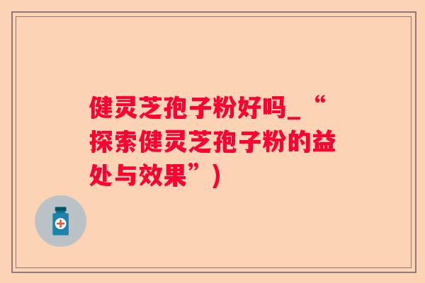 健灵芝孢子粉好吗_“探索健灵芝孢子粉的益处与效果”)