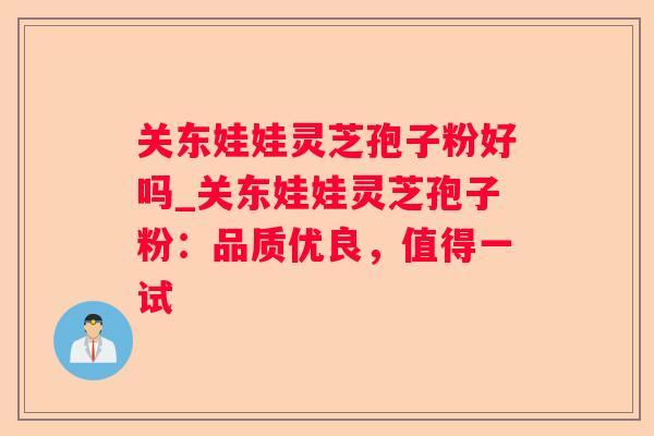 关东娃娃灵芝孢子粉好吗_关东娃娃灵芝孢子粉:品质优良,值得一试 关东娃娃灵芝孢子粉好吗_关东娃娃灵芝孢子粉:品质优良,值得一试