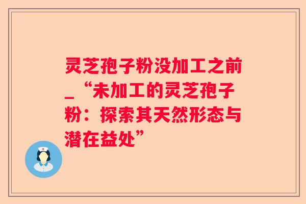 灵芝孢子粉没加工之前_“未加工的灵芝孢子粉:探索其天然形态与潜在益处” 灵芝孢子粉没加工之前_“未加工的灵芝孢子粉:探索其天然形态与潜在益处”