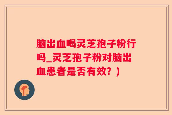 脑出喝灵芝孢子粉行吗_灵芝孢子粉对脑出患者是否有效?) 脑出喝灵芝孢子粉行吗_灵芝孢子粉对脑出患者是否有效?)