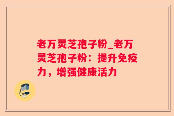 老万灵芝孢子粉_老万灵芝孢子粉:提升免疫力,增强健康活力 老万灵芝孢子粉_老万灵芝孢子粉:提升免疫力,增强健康活力