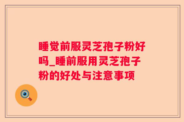 睡觉前服灵芝孢子粉好吗_睡前服用灵芝孢子粉的好处与注意事项