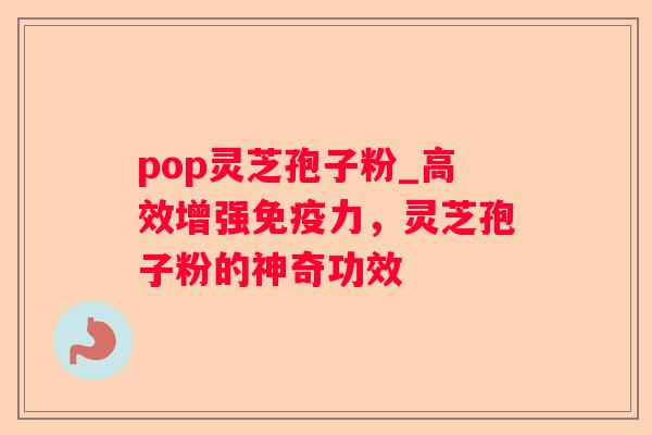 pop灵芝孢子粉_高效增强免疫力，灵芝孢子粉的神奇功效