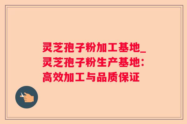 灵芝孢子粉加工基地_灵芝孢子粉生产基地：高效加工与品质保证