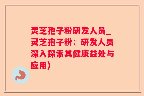 灵芝孢子粉研发人员_灵芝孢子粉：研发人员深入探索其健康益处与应用)