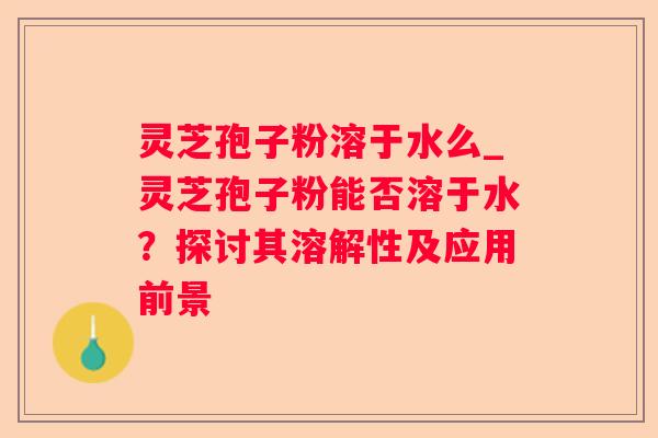 灵芝孢子粉溶于水么_灵芝孢子粉能否溶于水？探讨其溶解性及应用前景