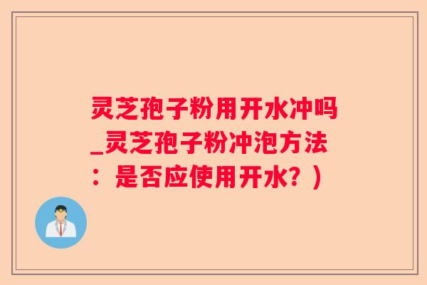 灵芝孢子粉用开水冲吗_灵芝孢子粉冲泡方法：是否应使用开水？)