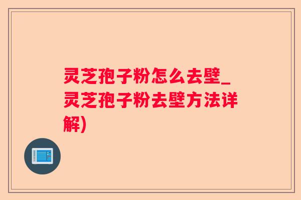 灵芝孢子粉怎么去壁_灵芝孢子粉去壁方法详解)