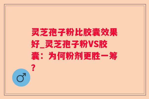 灵芝孢子粉比胶囊效果好_灵芝孢子粉VS胶囊：为何粉剂更胜一筹？