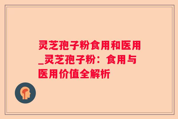 灵芝孢子粉食用和医用_灵芝孢子粉：食用与医用价值全解析