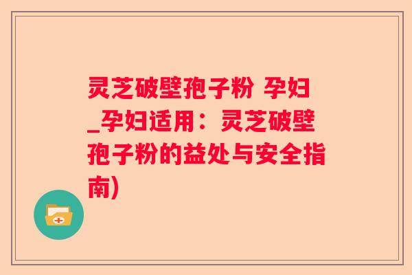 灵芝破壁孢子粉 孕妇_孕妇适用:灵芝破壁孢子粉的益处与安全指南) 灵芝破壁孢子粉 孕妇_孕妇适用:灵芝破壁孢子粉的益处与安全指南)