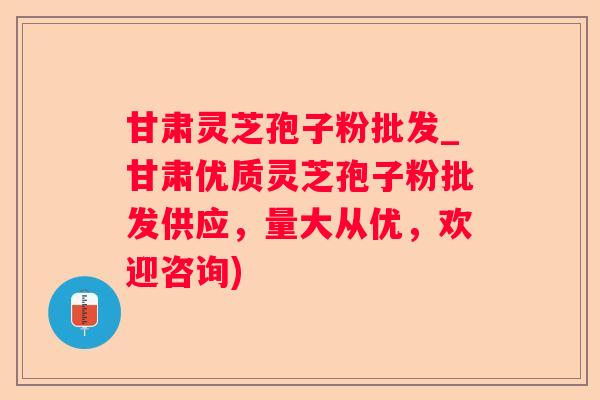 甘肃灵芝孢子粉批发_甘肃优质灵芝孢子粉批发供应,量大从优,欢迎咨询) 甘肃灵芝孢子粉批发_甘肃优质灵芝孢子粉批发供应,量大从优,欢迎咨询)