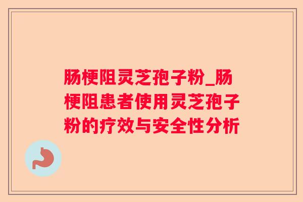 肠梗阻灵芝孢子粉_肠梗阻患者使用灵芝孢子粉的疗效与安全性分析 肠梗阻灵芝孢子粉_肠梗阻患者使用灵芝孢子粉的疗效与安全性分析