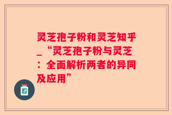 灵芝孢子粉和灵芝知乎_“灵芝孢子粉与灵芝:全面解析两者的异同及应用” 灵芝孢子粉和灵芝知乎_“灵芝孢子粉与灵芝:全面解析两者的异同及应用”