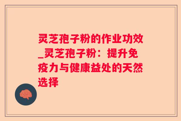 灵芝孢子粉的作业功效_灵芝孢子粉:提升免疫力与健康益处的天然选择 灵芝孢子粉的作业功效_灵芝孢子粉:提升免疫力与健康益处的天然选择