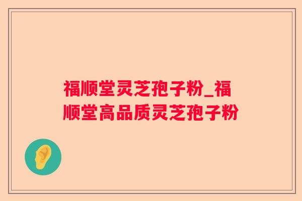 福顺堂灵芝孢子粉_福顺堂高品质灵芝孢子粉