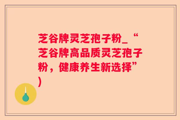 芝谷牌灵芝孢子粉_“芝谷牌高品质灵芝孢子粉，健康养生新选择”)