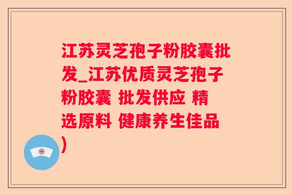 江苏灵芝孢子粉胶囊批发_江苏优质灵芝孢子粉胶囊 批发供应 精选原料 健康养生佳品)