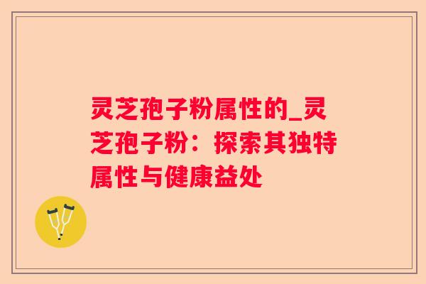 灵芝孢子粉属性的_灵芝孢子粉:探索其独特属性与健康益处 灵芝孢子粉属性的_灵芝孢子粉:探索其独特属性与健康益处