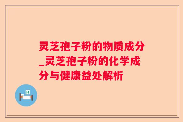 灵芝孢子粉的物质成分_灵芝孢子粉的化学成分与健康益处解析