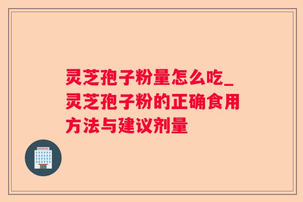 灵芝孢子粉量怎么吃_灵芝孢子粉的正确食用方法与建议剂量