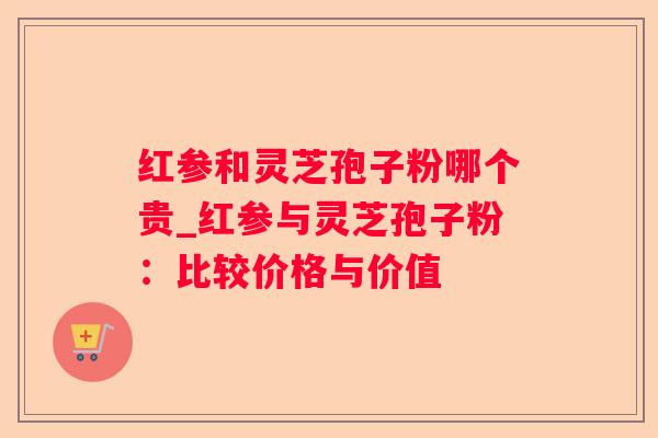 红参和灵芝孢子粉哪个贵_红参与灵芝孢子粉：比较价格与价值