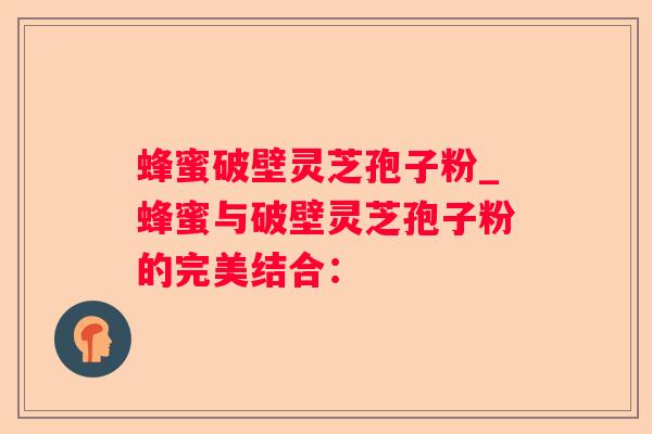 蜂蜜破壁灵芝孢子粉_蜂蜜与破壁灵芝孢子粉的完美结合：