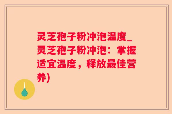 灵芝孢子粉冲泡温度_灵芝孢子粉冲泡:掌握适宜温度,释放佳营养) 灵芝孢子粉冲泡温度_灵芝孢子粉冲泡:掌握适宜温度,释放佳营养)