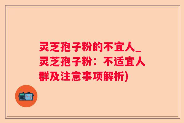 灵芝孢子粉的不宜人_灵芝孢子粉：不适宜人群及注意事项解析)
