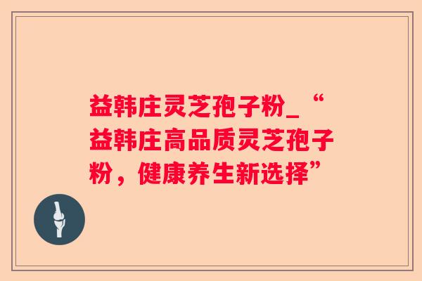 益韩庄灵芝孢子粉_“益韩庄高品质灵芝孢子粉，健康养生新选择”