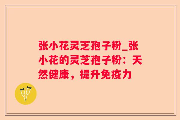张小花灵芝孢子粉_张小花的灵芝孢子粉:天然健康,提升免疫力 张小花灵芝孢子粉_张小花的灵芝孢子粉:天然健康,提升免疫力