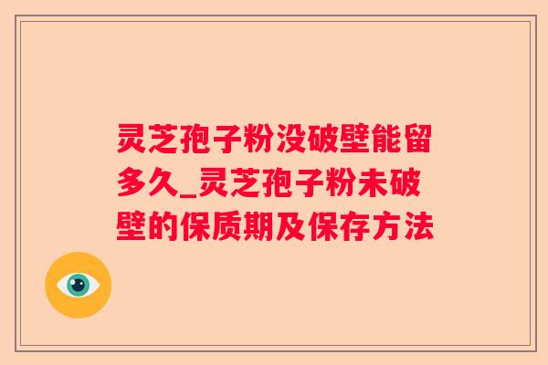 灵芝孢子粉没破壁能留多久_灵芝孢子粉未破壁的保质期及保存方法 灵芝孢子粉没破壁能留多久_灵芝孢子粉未破壁的保质期及保存方法
