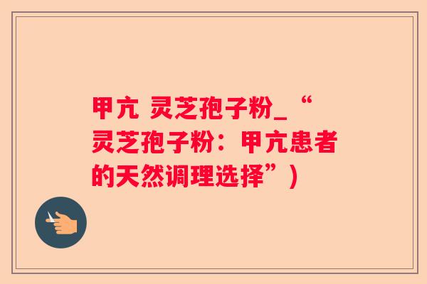 甲亢 灵芝孢子粉_“灵芝孢子粉:甲亢患者的天然调理选择”) 甲亢 灵芝孢子粉_“灵芝孢子粉:甲亢患者的天然调理选择”)