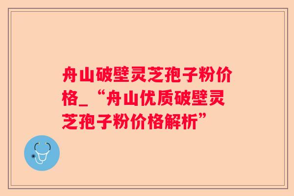 舟山破壁灵芝孢子粉价格_“舟山优质破壁灵芝孢子粉价格解析” 舟山破壁灵芝孢子粉价格_“舟山优质破壁灵芝孢子粉价格解析”