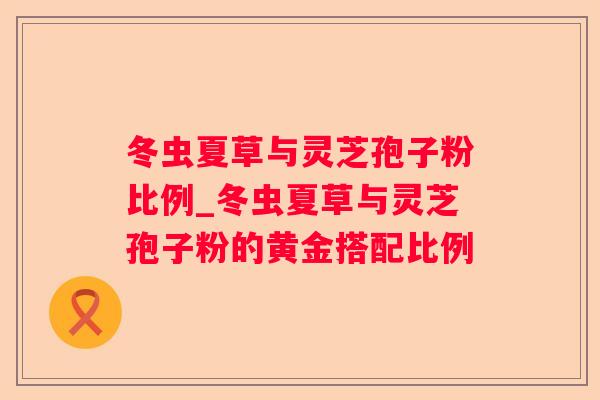 冬虫夏草与灵芝孢子粉比例_冬虫夏草与灵芝孢子粉的黄金搭配比例