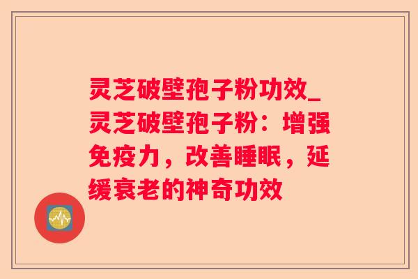 灵芝破壁孢子粉功效_灵芝破壁孢子粉：增强免疫力，改善，延缓的神奇功效