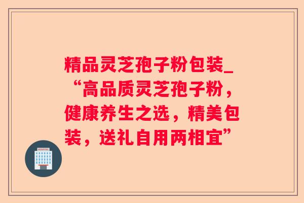 精品灵芝孢子粉包装_“高品质灵芝孢子粉，健康养生之选，精美包装，送礼自用两相宜”