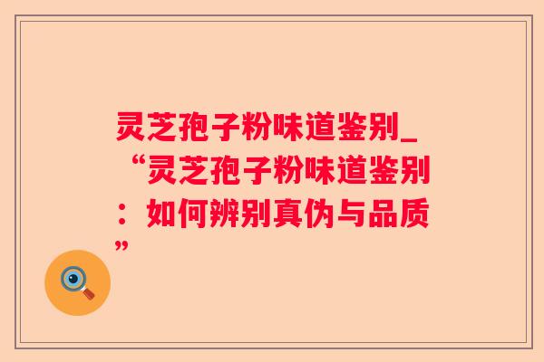 灵芝孢子粉味道鉴别_“灵芝孢子粉味道鉴别：如何辨别真伪与品质”