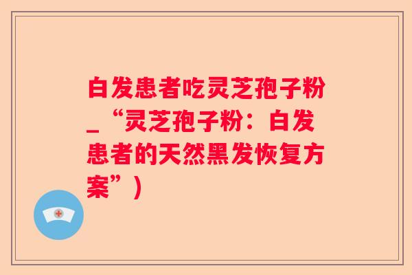 白发患者吃灵芝孢子粉_“灵芝孢子粉：白发患者的天然黑发恢复方案”)