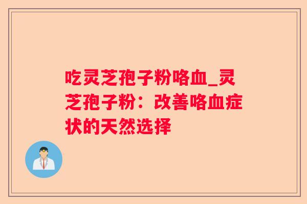 吃灵芝孢子粉咯_灵芝孢子粉：改善咯症状的天然选择