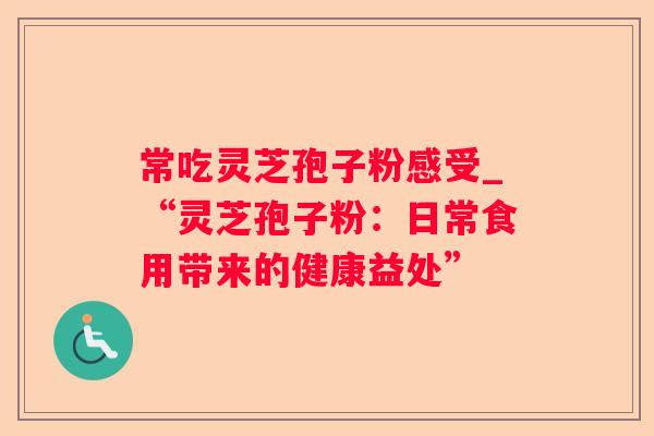 常吃灵芝孢子粉感受_“灵芝孢子粉:日常食用带来的健康益处” 常吃灵芝孢子粉感受_“灵芝孢子粉:日常食用带来的健康益处”