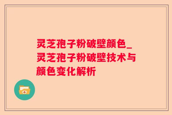 灵芝孢子粉破壁颜色_灵芝孢子粉破壁技术与颜色变化解析